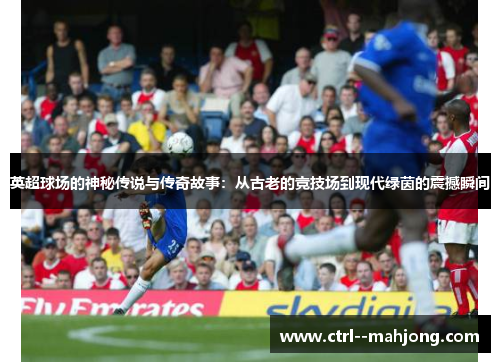 英超球场的神秘传说与传奇故事:从古老的竞技场到现代绿茵的震撼瞬间 英超球场的神秘传说与传奇故事:从古老的竞技场到现代绿茵的震撼瞬间