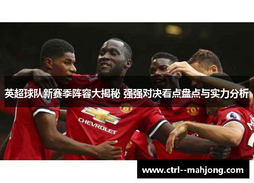 英超球队新赛季阵容大揭秘 强强对决看点盘点与实力分析 英超球队新赛季阵容大揭秘 强强对决看点盘点与实力分析