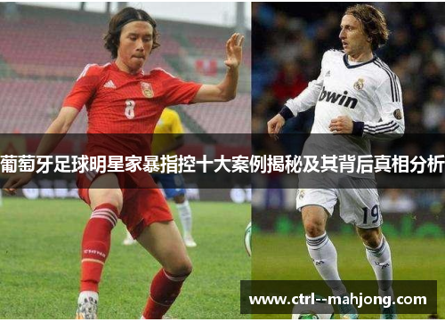 葡萄牙足球明星家暴指控十大案例揭秘及其背后真相分析 葡萄牙足球明星家暴指控十大案例揭秘及其背后真相分析