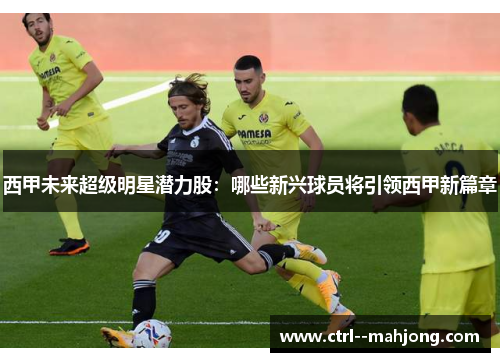 西甲未来超级明星潜力股：哪些新兴球员将引领西甲新篇章