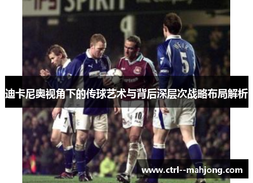 迪卡尼奥视角下的传球艺术与背后深层次战略布局解析