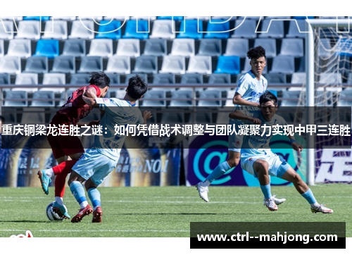 重庆铜梁龙连胜之谜：如何凭借战术调整与团队凝聚力实现中甲三连胜