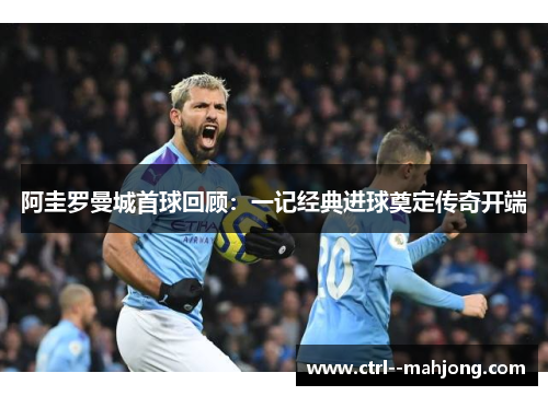 阿圭罗曼城首球回顾:一记经典进球奠定传奇开端 阿圭罗曼城首球回顾:一记经典进球奠定传奇开端
