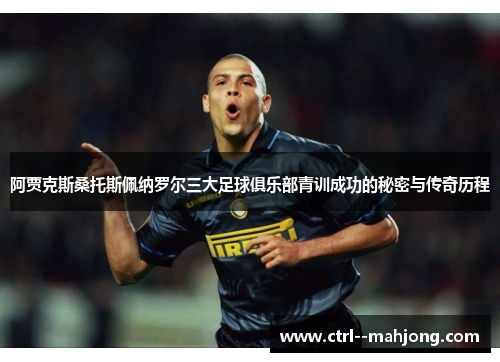 阿贾克斯桑托斯佩纳罗尔三大足球俱乐部青训成功的秘密与传奇历程 阿贾克斯桑托斯佩纳罗尔三大足球俱乐部青训成功的秘密与传奇历程