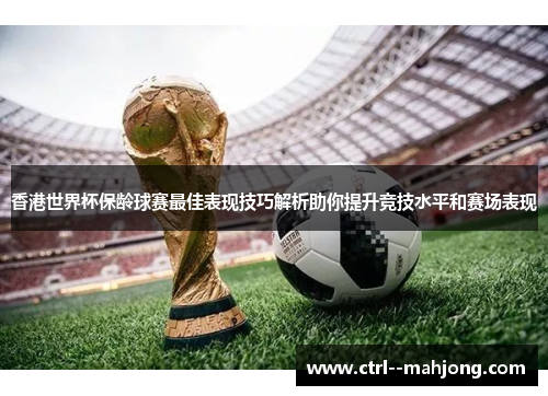 香港世界杯保龄球赛最佳表现技巧解析助你提升竞技水平和赛场表现