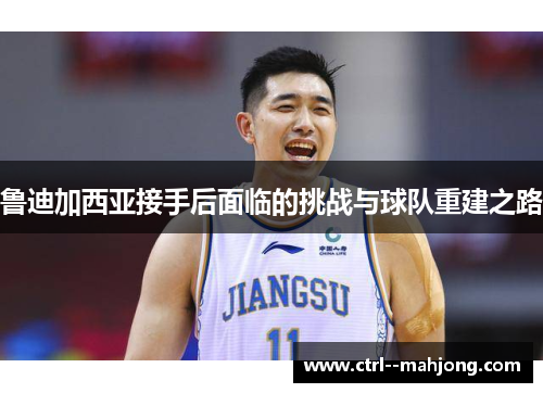 鲁迪加西亚接手后面临的挑战与球队重建之路 鲁迪加西亚接手后面临的挑战与球队重建之路