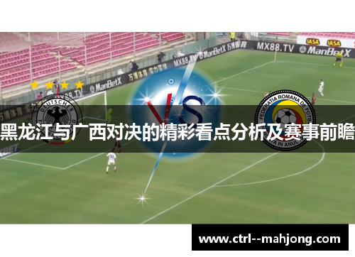 黑龙江与广西对决的精彩看点分析及赛事前瞻 黑龙江与广西对决的精彩看点分析及赛事前瞻