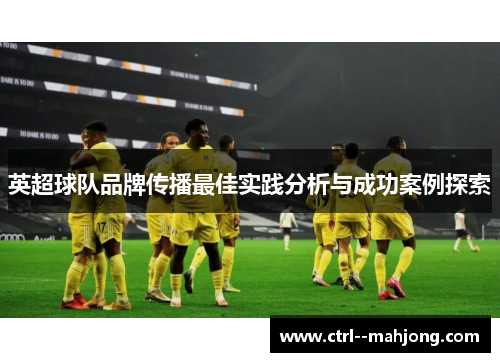 英超球队品牌传播最佳实践分析与成功案例探索 英超球队品牌传播最佳实践分析与成功案例探索