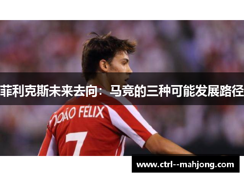 菲利克斯未来去向：马竞的三种可能发展路径