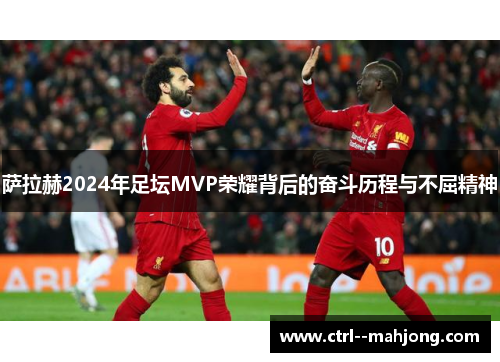 萨拉赫2024年足坛MVP荣耀背后的奋斗历程与不屈精神