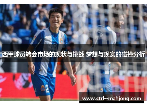 西甲球员转会市场的现状与挑战 梦想与现实的碰撞分析