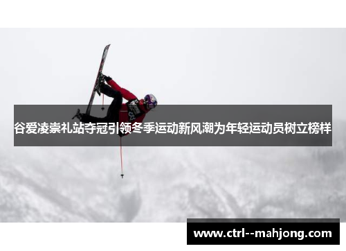 谷爱凌崇礼站夺冠引领冬季运动新风潮为年轻运动员树立榜样 谷爱凌崇礼站夺冠引领冬季运动新风潮为年轻运动员树立榜样