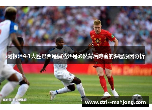 阿根廷4-1大胜巴西是偶然还是必然背后隐藏的深层原因分析