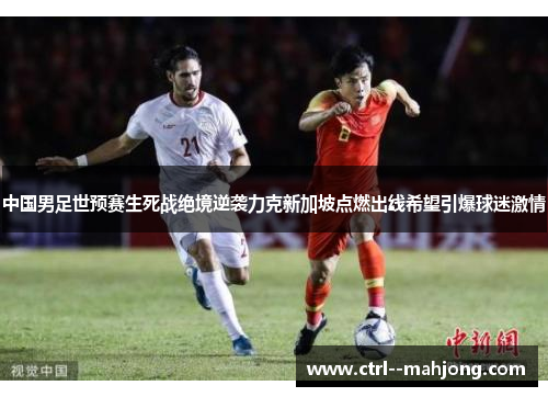 中国男足世预赛生死战绝境逆袭力克新加坡点燃出线希望引爆球迷激情 中国男足世预赛生死战绝境逆袭力克新加坡点燃出线希望引爆球迷激情