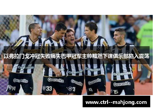以弗拉门戈冲冠失败痛失巴甲冠军主帅黯然下课俱乐部陷入震荡 以弗拉门戈冲冠失败痛失巴甲冠军主帅黯然下课俱乐部陷入震荡