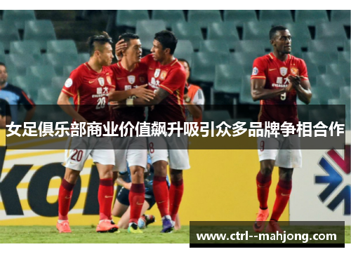 女足俱乐部商业价值飙升吸引众多品牌争相合作