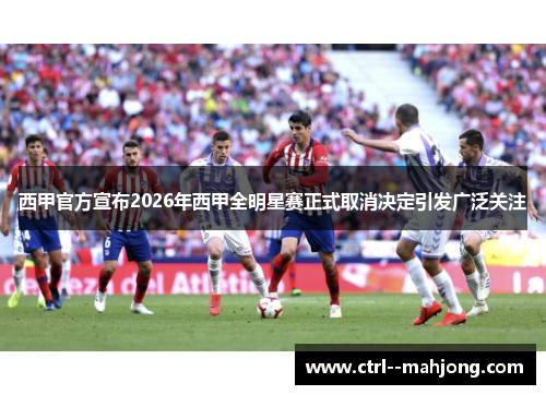 西甲官方宣布2026年西甲全明星赛正式取消决定引发广泛关注