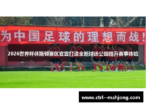 2026世界杯休斯顿赛区官宣打造全新球迷公园提升赛事体验
