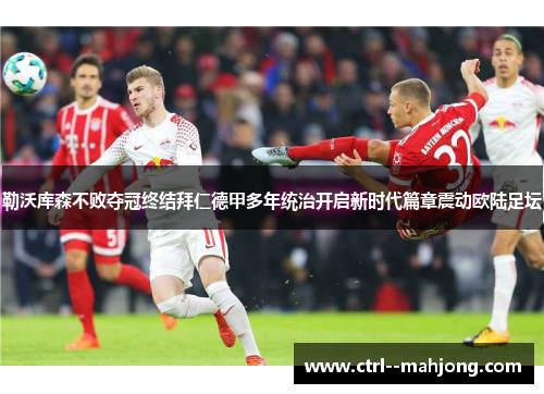 勒沃库森不败夺冠终结拜仁德甲多年统治开启新时代篇章震动欧陆足坛